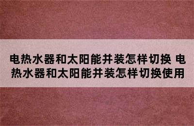 电热水器和太阳能并装怎样切换 电热水器和太阳能并装怎样切换使用